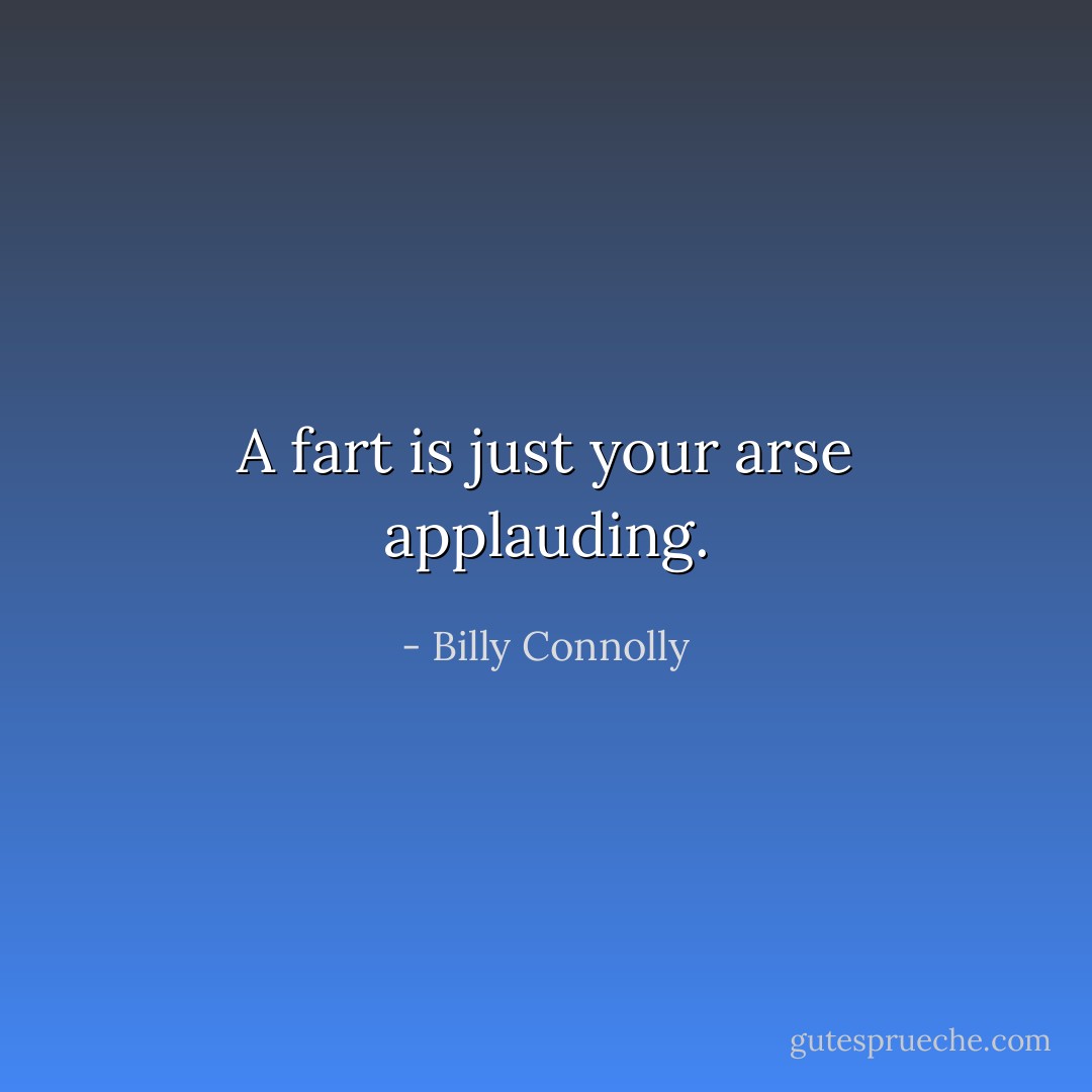 A fart is just your arse applauding. - Billy Connolly