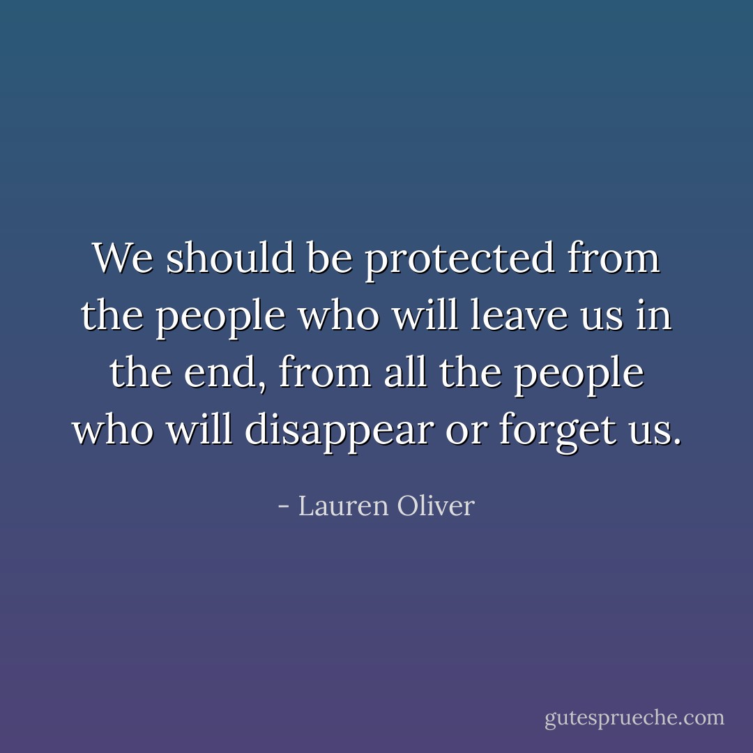 We should be protected from the people who will leave us in the end, from all the people who will disappear or forget us. - Lauren Oliver