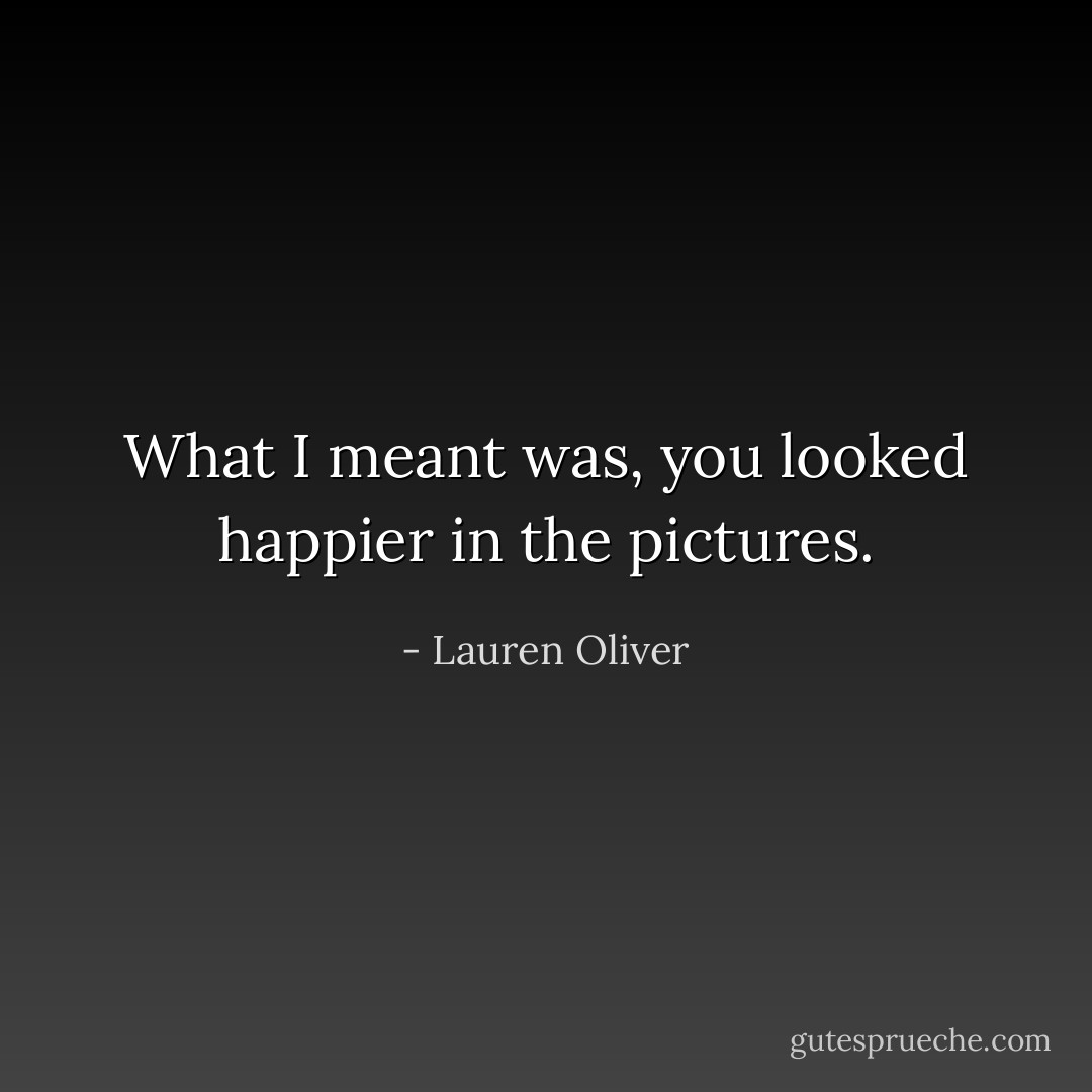 What I meant was, you looked happier in the pictures. - Lauren Oliver