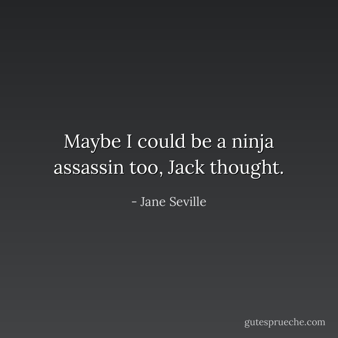Maybe I could be a ninja assassin too, Jack thought. - Jane Seville