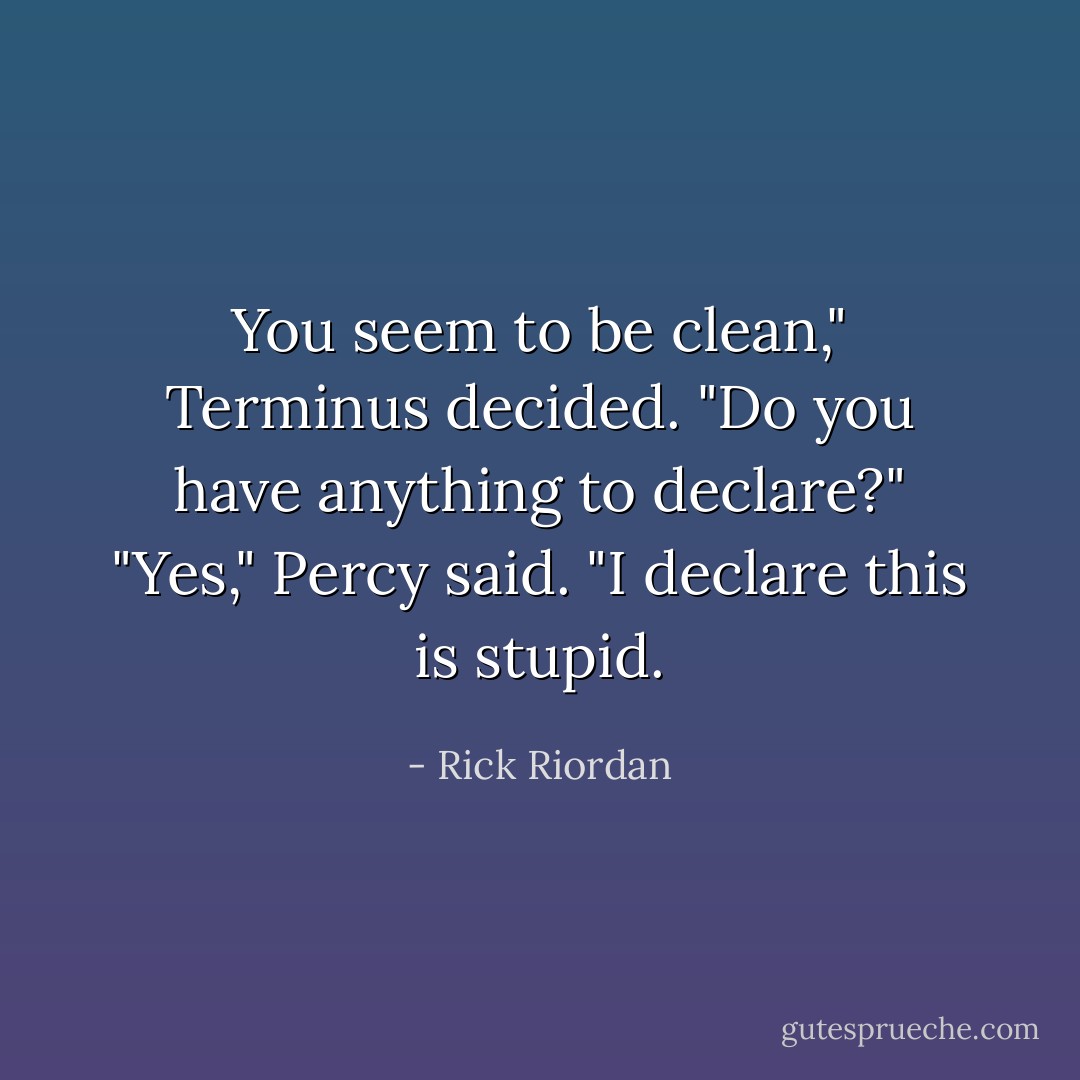 You seem to be clean," Terminus decided. "Do you have anything to declare?"<br />"Yes," Percy said. "I declare this is stupid. - Rick Riordan