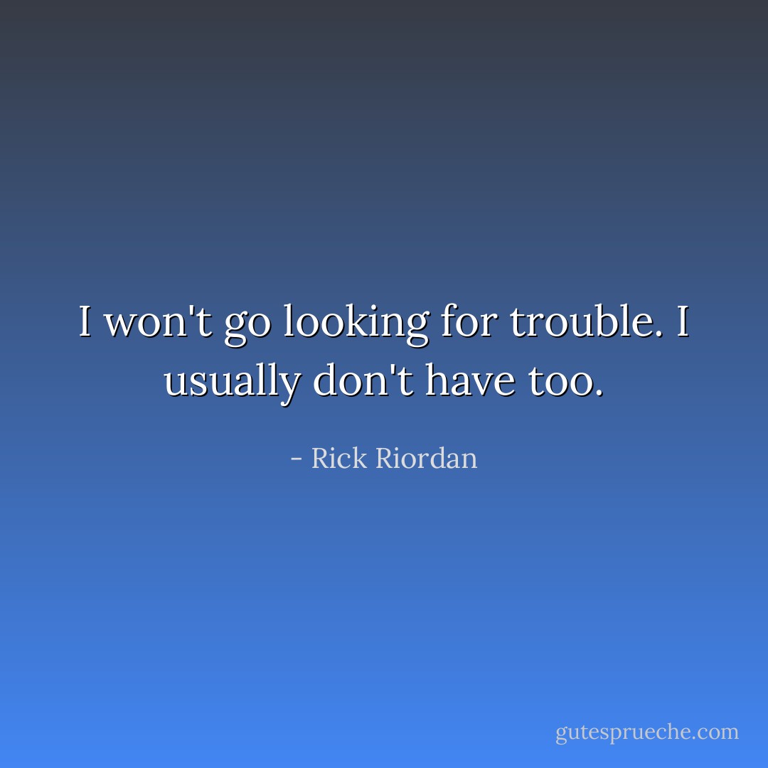 I won't go looking for trouble. I usually don't have too. - Rick Riordan