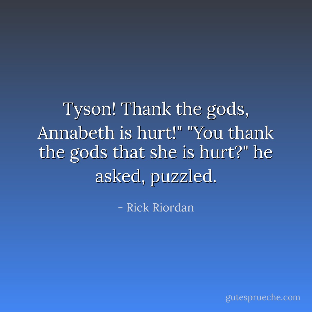 Tyson! Thank the gods, Annabeth is hurt!"<br />"You thank the gods that she is hurt?" he asked, puzzled. - Rick Riordan