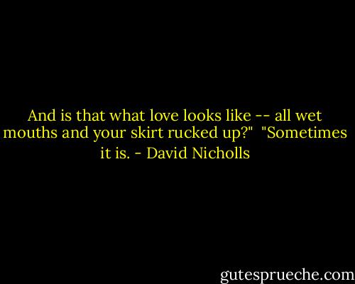 And is that what love looks like -- all wet mouths and your skirt rucked up?"<br /><br />"Sometimes it is. - David Nicholls