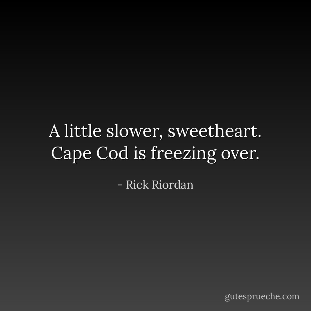 A little slower, sweetheart. Cape Cod is freezing over. - Rick Riordan