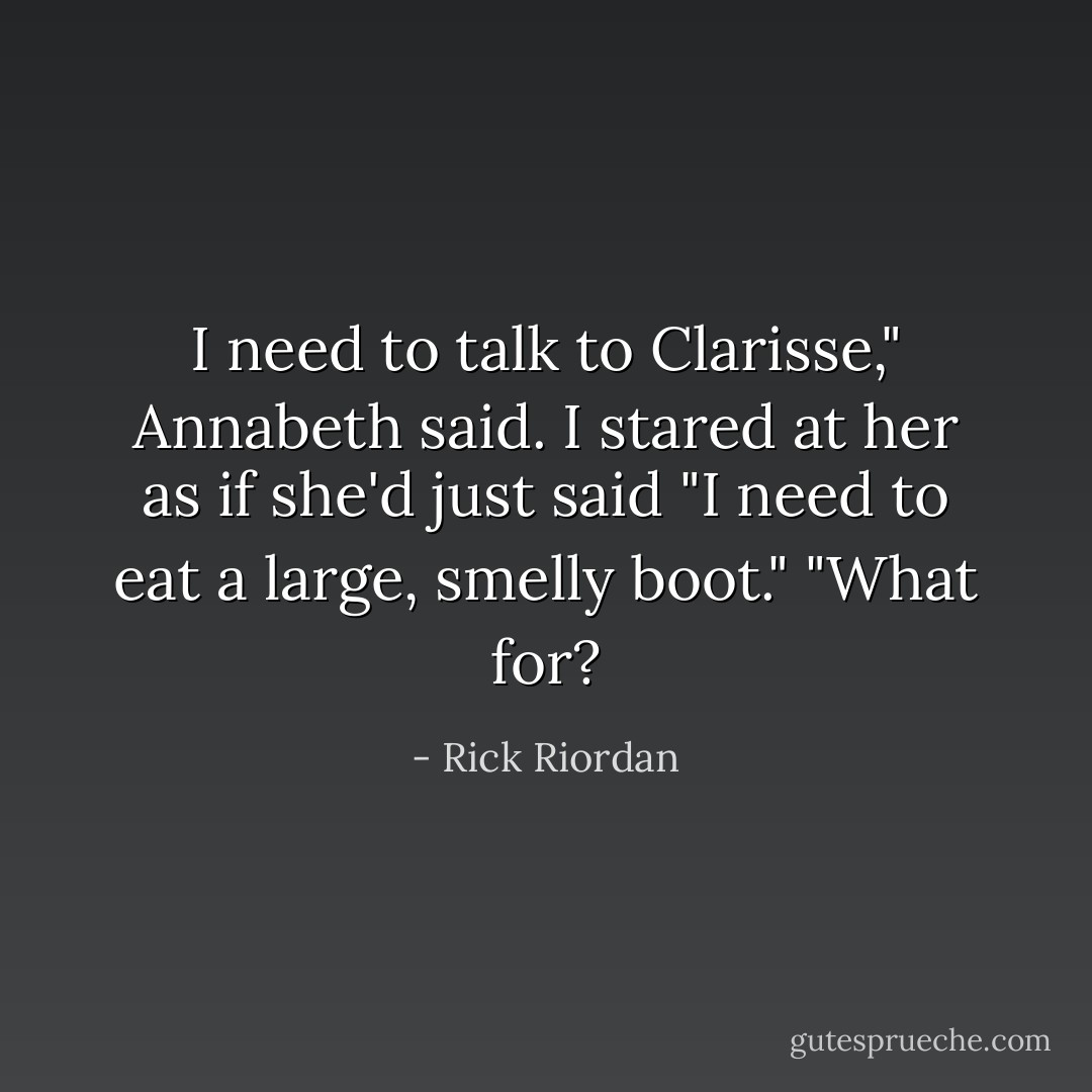 I need to talk to Clarisse," Annabeth said.<br />I stared at her as if she'd just said "I need to eat a large, smelly boot."<br />"What for? - Rick Riordan