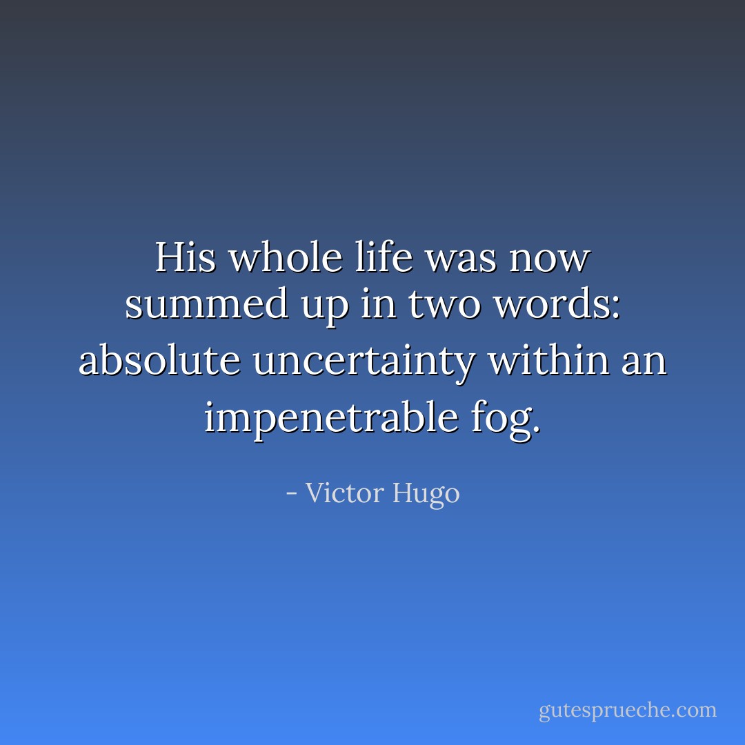 His whole life was now summed up in two words: absolute uncertainty within an impenetrable fog. - Victor Hugo