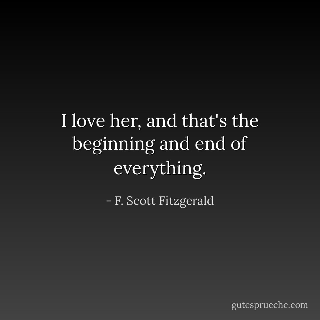 I love her, and that's the beginning and end of everything. - F. Scott Fitzgerald