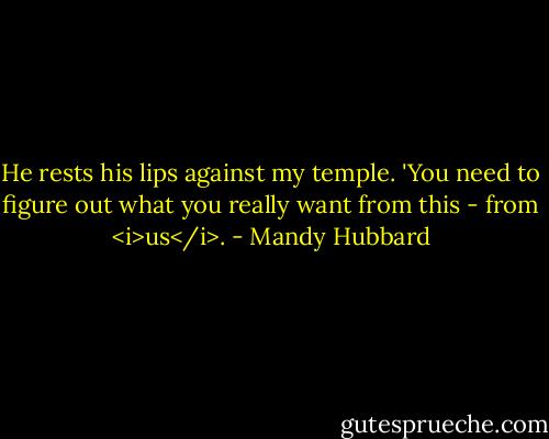 He rests his lips against my temple. 'You need to figure out what you really want from this - from <i>us</i>. - Mandy Hubbard