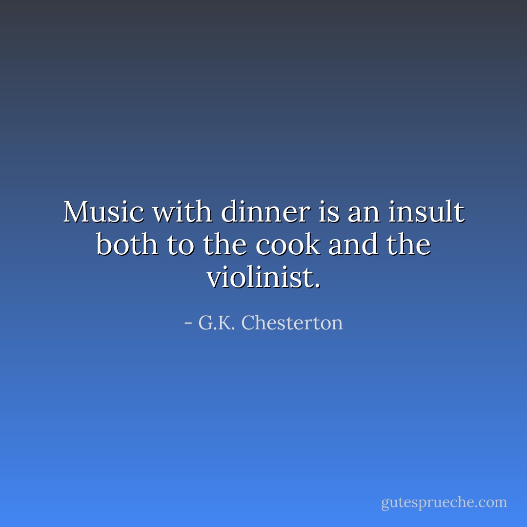 Music with dinner is an insult both to the cook and the violinist. - G.K. Chesterton