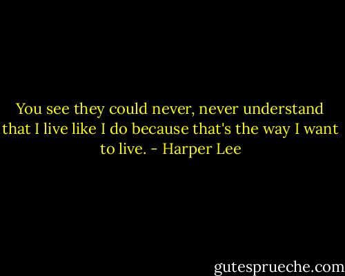 You see they could never, never understand that I live like I do because that's the way I want to live. - Harper Lee