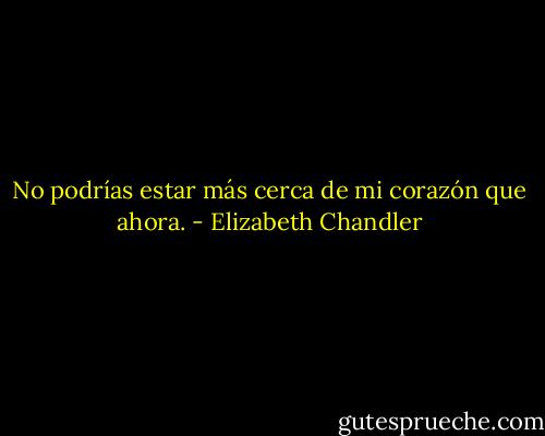 No podrías estar más cerca de mi corazón que ahora. - Elizabeth Chandler