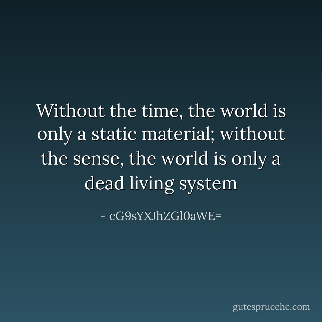 Without the time, the world is only a static material; without the sense, the world is only a dead living system - cG9sYXJhZGl0aWE=