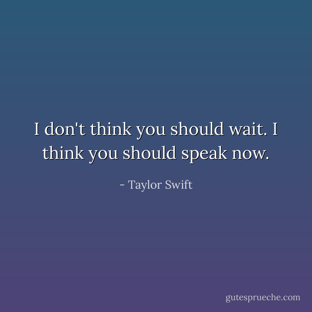 I don't think you should wait. I think you should speak now. - Taylor Swift