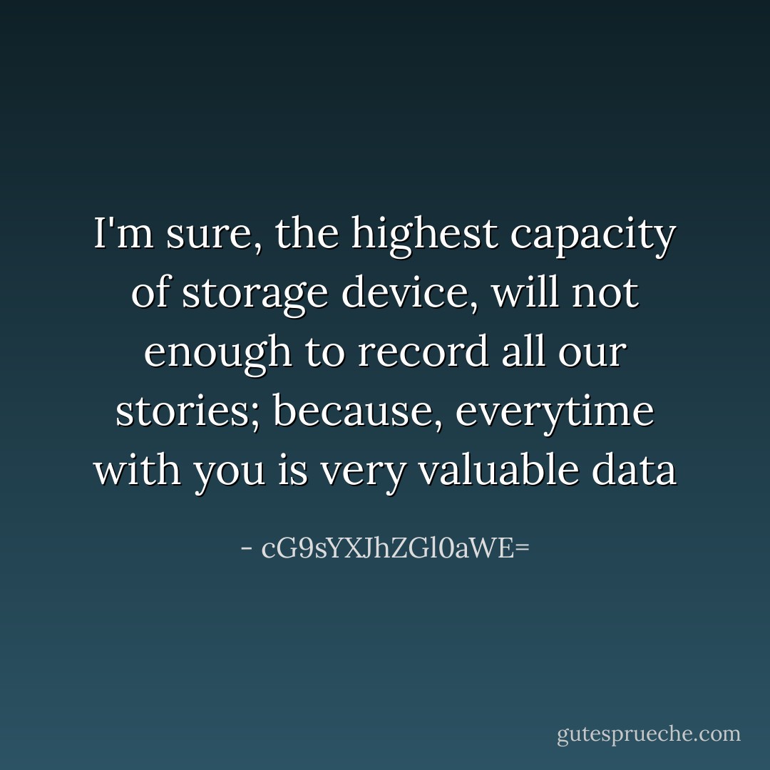 I'm sure, the highest capacity of storage device, will not enough to record all our stories; because, everytime with you is very valuable data - cG9sYXJhZGl0aWE=