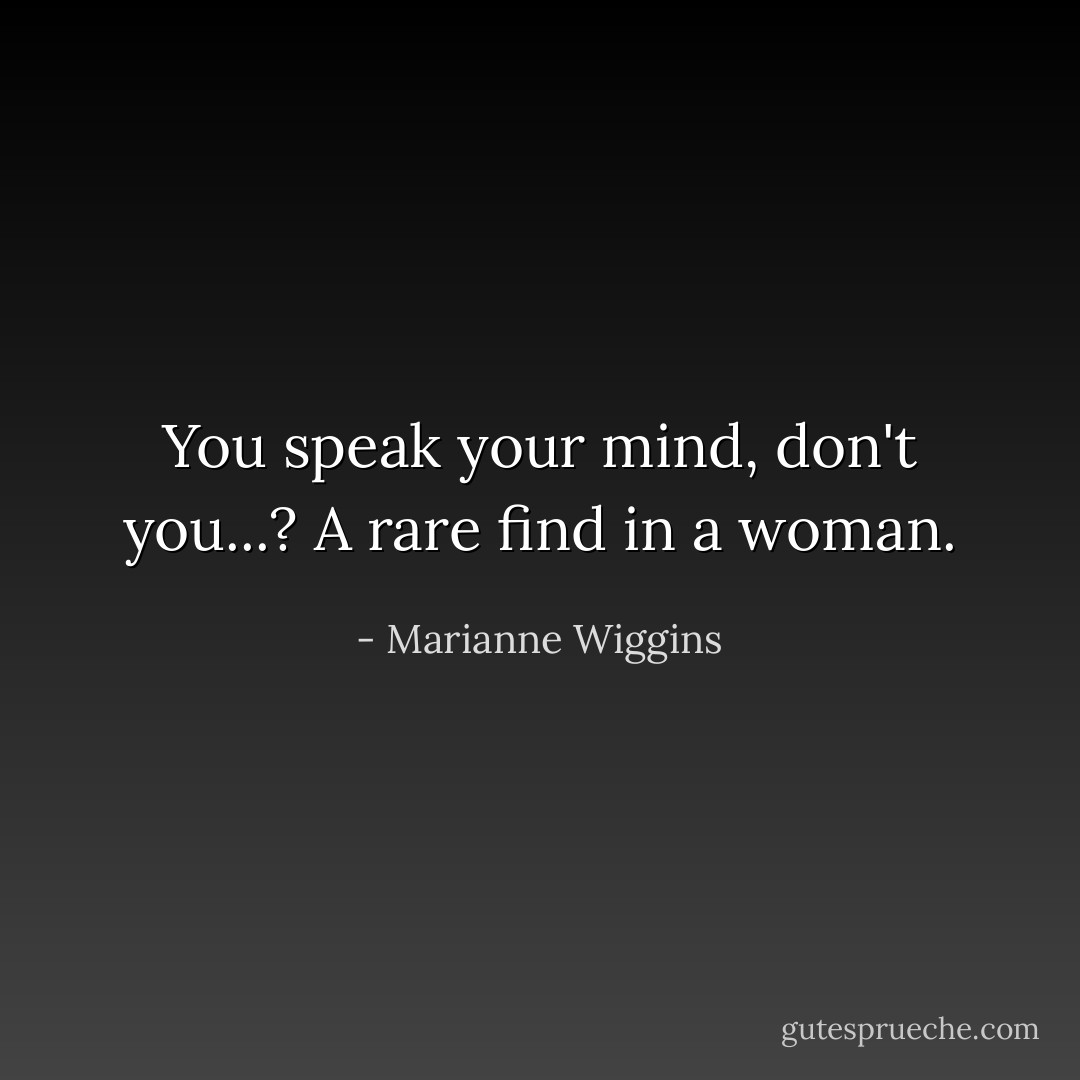 You speak your mind, don't you...? A rare find in a woman. - Marianne Wiggins