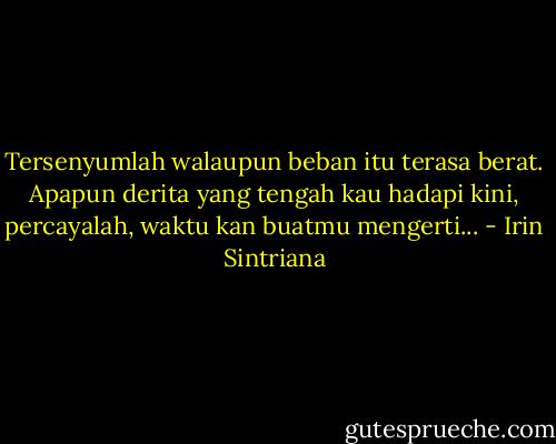 Tersenyumlah walaupun beban itu terasa berat. Apapun derita yang tengah kau hadapi kini, percayalah, waktu kan buatmu mengerti... - Irin Sintriana