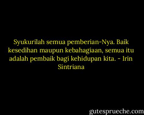 Syukurilah semua pemberian-Nya. Baik kesedihan maupun kebahagiaan, semua itu adalah pembaik bagi kehidupan kita. - Irin Sintriana