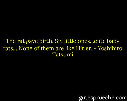 The rat gave birth. Six little ones...cute baby rats... None of them are like Hitler. - Yoshihiro Tatsumi
