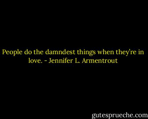 People do the damndest things when they’re in love. - Jennifer L. Armentrout