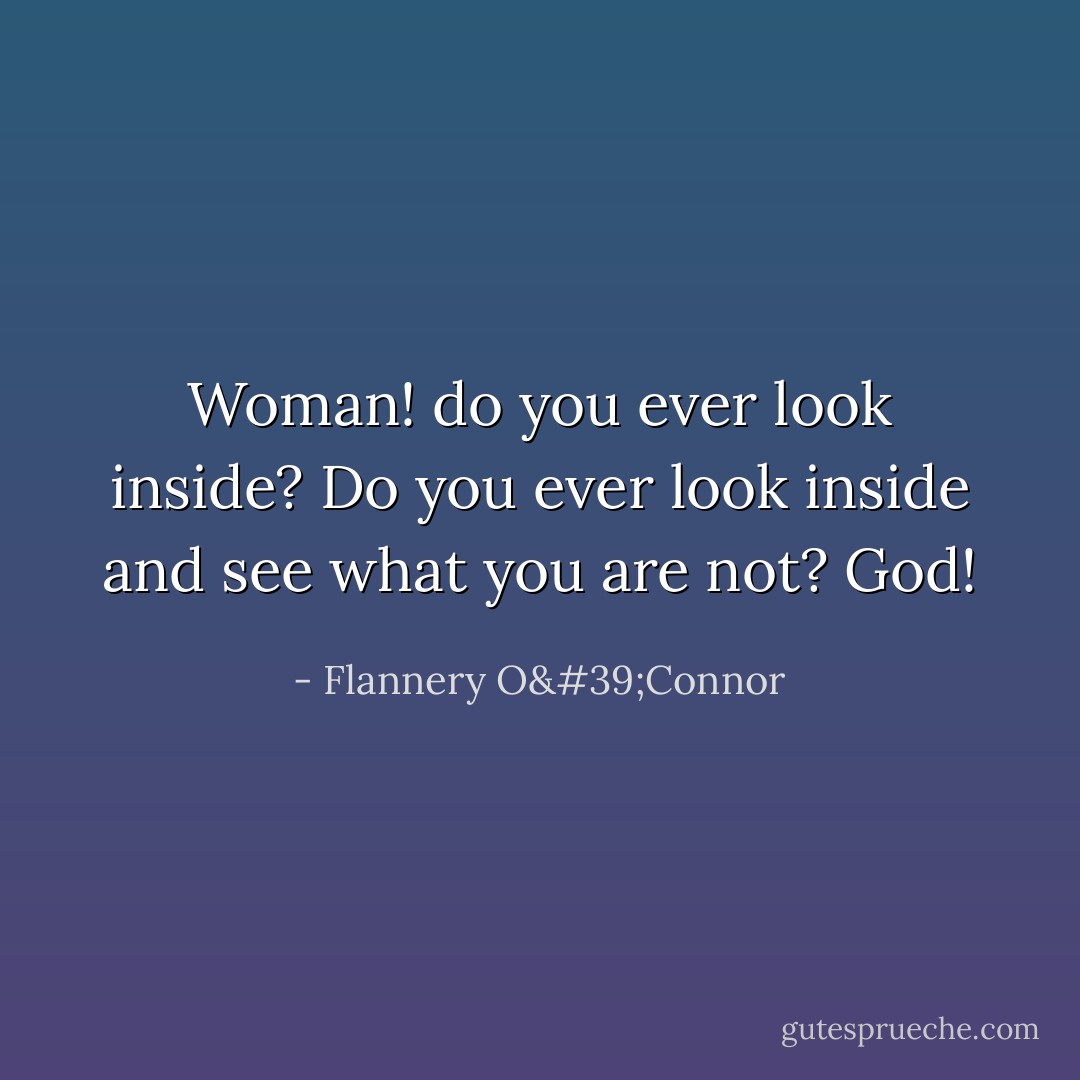 Woman! do you ever look inside? Do you ever look inside and see what you are not? God! - Flannery O'Connor