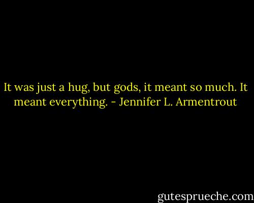 It was just a hug, but gods, it meant so much. It meant everything. - Jennifer L. Armentrout
