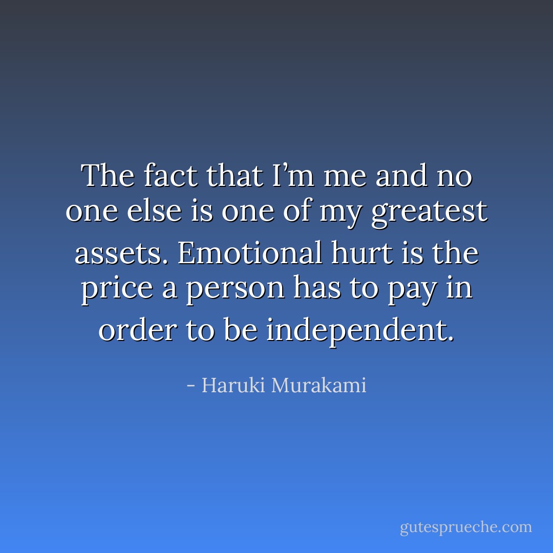 The fact that I’m me and no one else is one of my greatest assets. Emotional hurt is the price a person has to pay in order to be independent. - Haruki Murakami