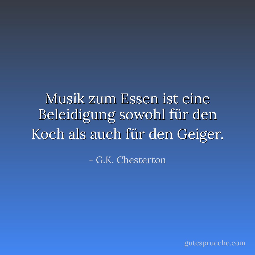 Musik zum Essen ist eine Beleidigung sowohl für den Koch als auch für den Geiger. - G.K. Chesterton<