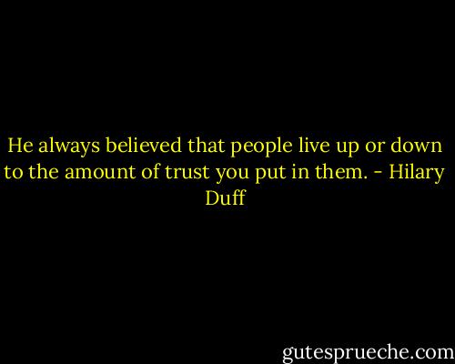 He always believed that people live up or down to the amount of trust you put in them. - Hilary Duff