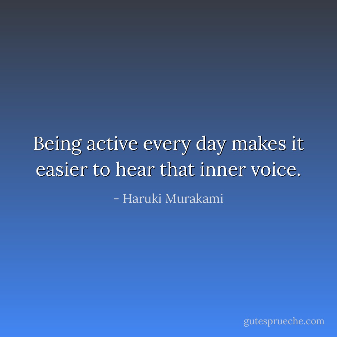 Being active every day makes it easier to hear that inner voice. - Haruki Murakami