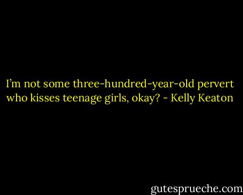 I’m not some three-hundred-year-old pervert who kisses teenage girls, okay? - Kelly Keaton