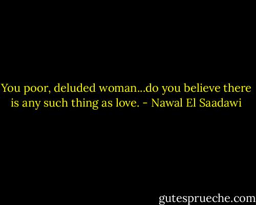 You poor, deluded woman...do you believe there is any such thing as love. - Nawal El Saadawi