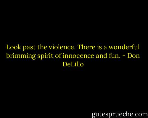 Look past the violence. There is a wonderful brimming spirit of innocence and fun. - Don DeLillo