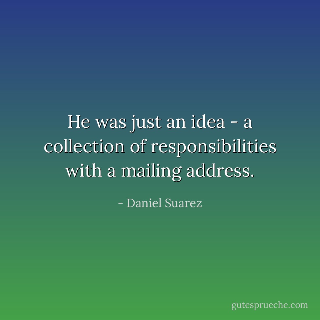 He was just an idea - a collection of responsibilities with a mailing address. - Daniel Suarez