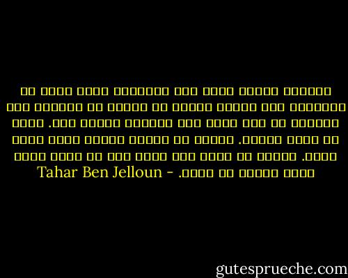 تـُراه بماذا يفكر ذلك الإنسان الذي يسيل دم الآخرين على وجهه؟ أيفكر في زهرة، في الأثان على التلة، في طفل يلعب دور الفارس وسيفه عصا. ربما لا يفكر البتة. يحاول أن يغادر جسده، وألا يكون هناك. يحاول أن يصدق أنه نائم وأن ما يراه إنما حلمٌ مفرطٌ في قبحه. - Tahar Ben Jelloun