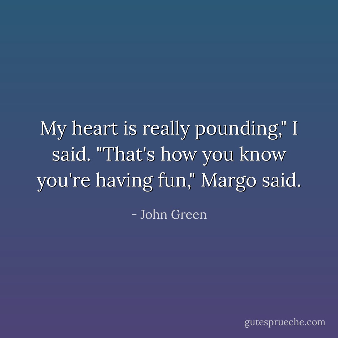 My heart is really pounding," I said.<br />"That's how you know you're having fun," Margo said. - John Green