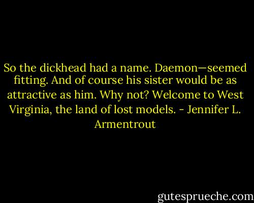 So the dickhead had a name. Daemon—seemed fitting. And of course his sister would be as attractive as him. Why not? Welcome to West<br />Virginia, the land of lost models. - Jennifer L. Armentrout