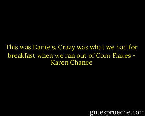 This was Dante's. Crazy was what we had for breakfast when we ran out of Corn Flakes - Karen Chance