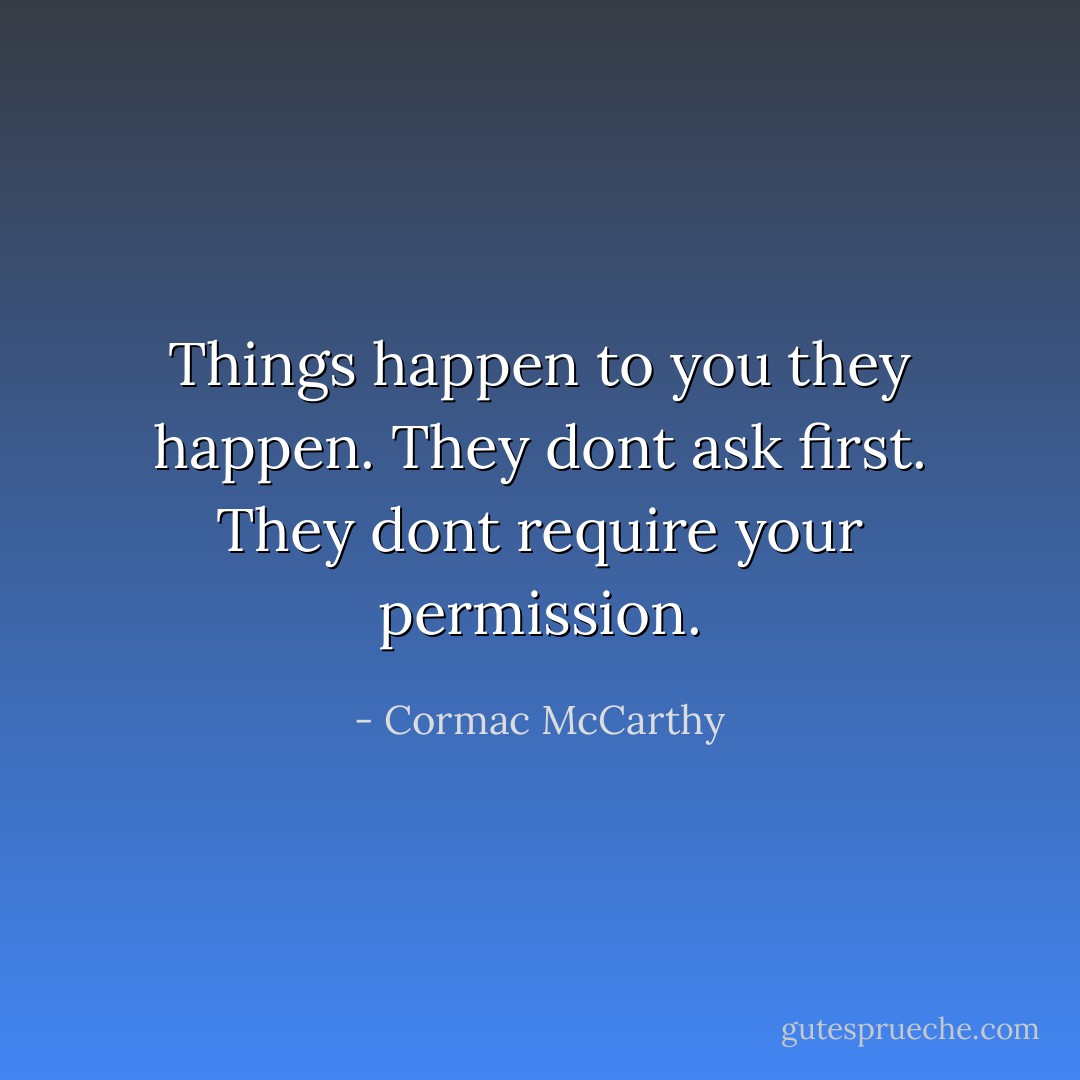 Things happen to you they happen. They dont ask first. They dont require your permission. - Cormac McCarthy