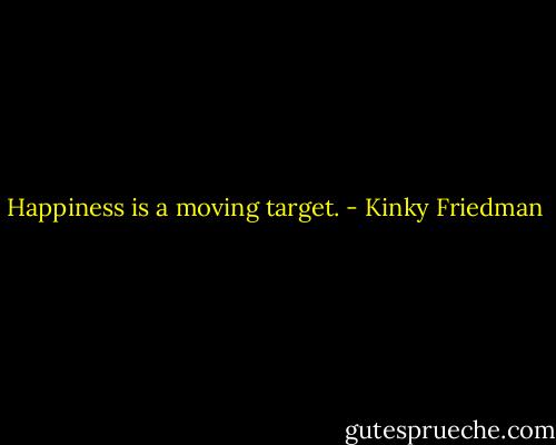 Happiness is a moving target. - Kinky Friedman