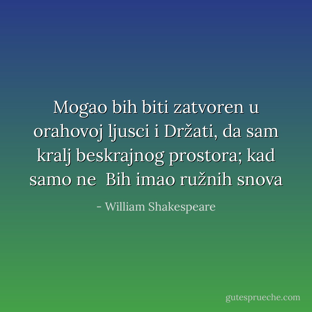 Mogao bih biti zatvoren u orahovoj ljusci i<br />Držati, da sam kralj beskrajnog prostora; kad samo ne <br />Bih imao ružnih snova - William Shakespeare