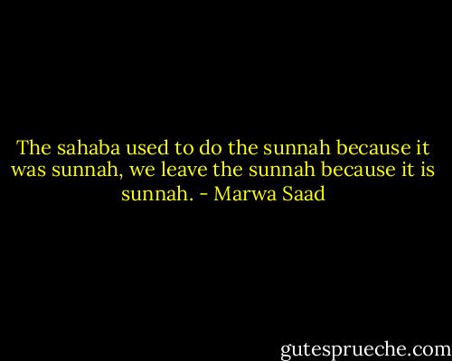 The sahaba used to do the sunnah because it was sunnah, we leave the sunnah because it is sunnah. - Marwa Saad