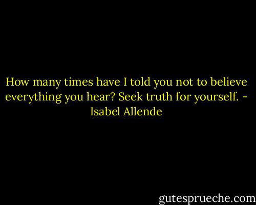 How many times have I told you not to believe everything you hear? Seek truth for yourself. - Isabel Allende