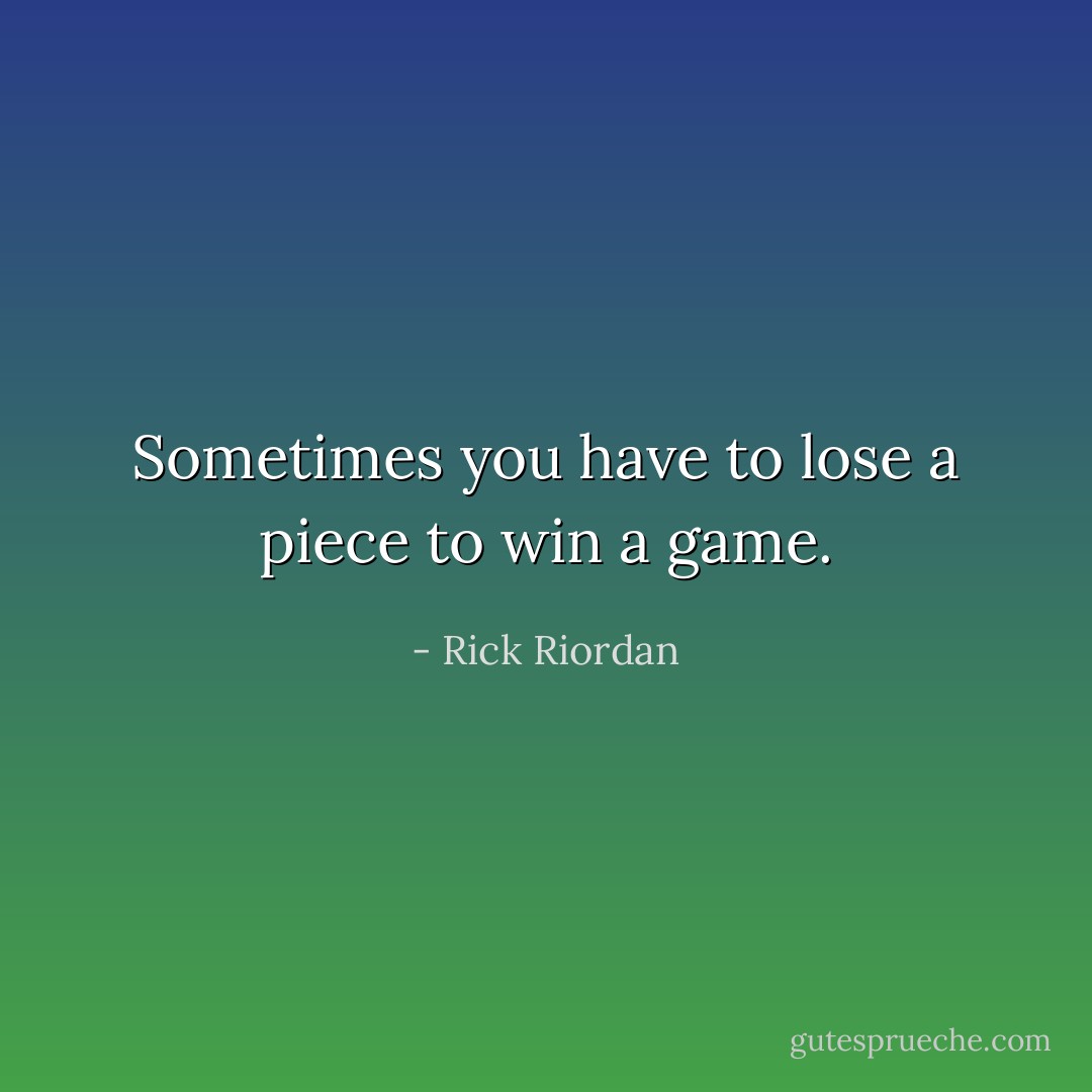 Sometimes you have to lose a piece to win a game. - Rick Riordan