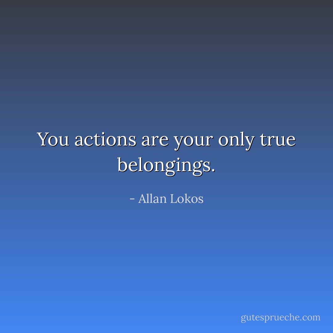 You actions are your only true belongings. - Allan Lokos