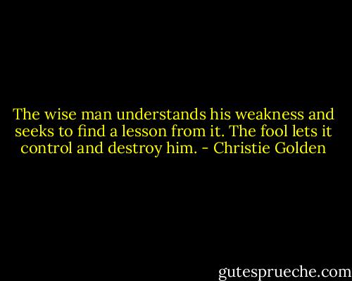 The wise man understands his weakness and seeks to find a lesson from it. The fool lets it control and destroy him. - Christie Golden
