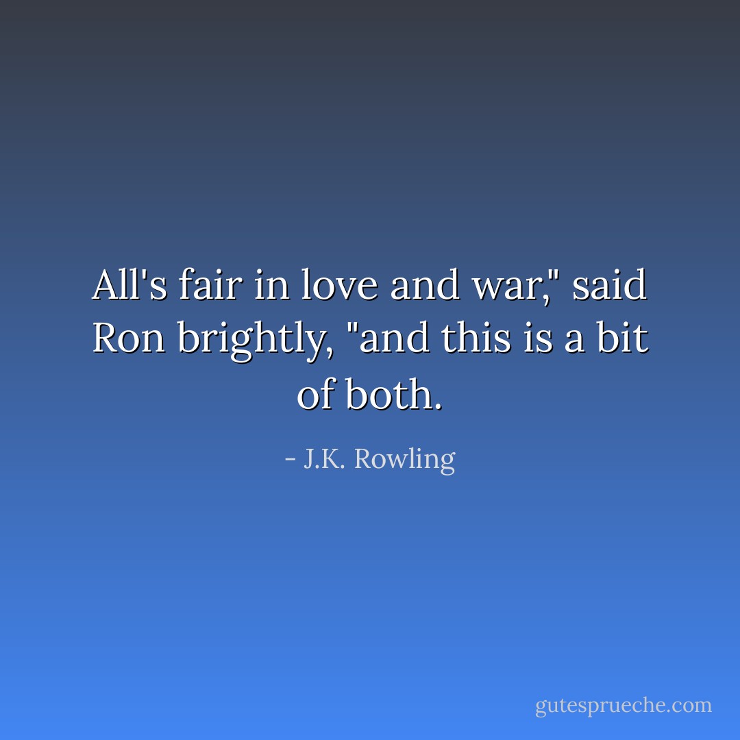 All's fair in love and war," said Ron brightly, "and this is a bit of both. - J.K. Rowling