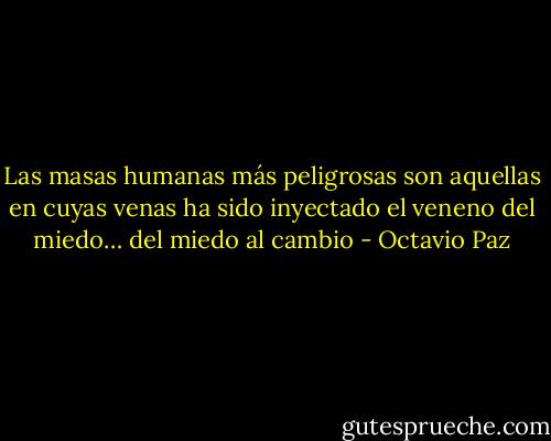 Las masas humanas más peligrosas son aquellas en cuyas venas ha sido inyectado el veneno del miedo… del miedo al cambio - Octavio Paz
