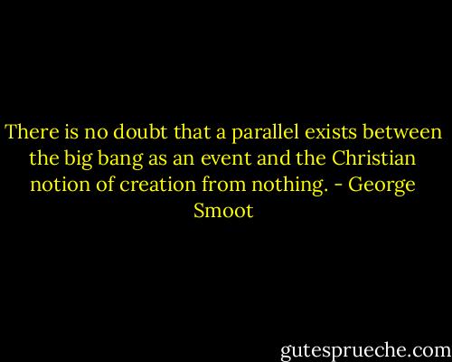 There is no doubt that a parallel exists between the big bang as an event and the Christian notion of creation from nothing. - George Smoot