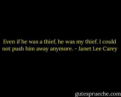 Even if he was a thief, he was my thief. I could not push him away anymore. - Janet Lee Carey